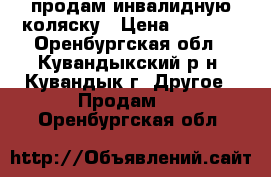 продам инвалидную коляску › Цена ­ 5 000 - Оренбургская обл., Кувандыкский р-н, Кувандык г. Другое » Продам   . Оренбургская обл.